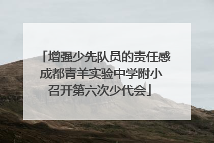 增强少先队员的责任感 成都青羊实验中学附小召开第六次少代会