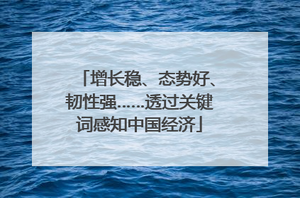 增长稳、态势好、韧性强……透过关键词感知中国经济
