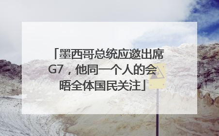 墨西哥总统应邀出席G7，他同一个人的会晤全体国民关注