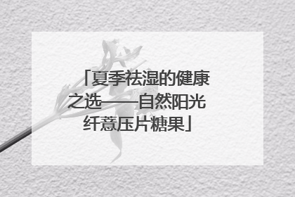 夏季祛湿的健康之选——自然阳光纤薏压片糖果