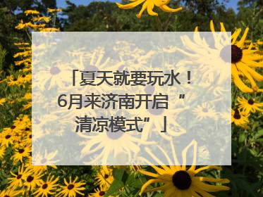 夏天就要玩水！6月来济南开启“清凉模式”