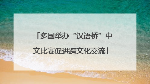 多国举办“汉语桥”中文比赛促进跨文化交流