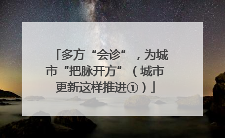 多方“会诊”，为城市“把脉开方”（城市更新这样推进①）