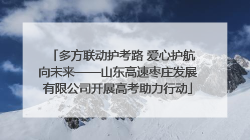 多方联动护考路 爱心护航向未来——山东高速枣庄发展有限公司开展高考助力行动