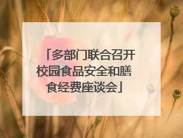 多部门联合召开校园食品安全和膳食经费座谈会