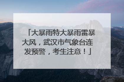 大暴雨特大暴雨雷暴大风，武汉市气象台连发预警，考生注意！