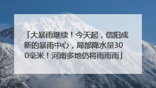 大暴雨继续！今天起，信阳成新的暴雨中心，局部降水量300毫米！河南多地仍将雨雨雨