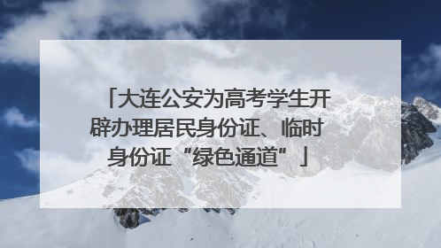 大连公安为高考学生开辟办理居民身份证、临时身份证“绿色通道”