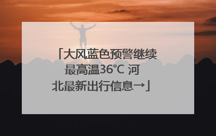 大风蓝色预警继续 最高温36℃ 河北最新出行信息→