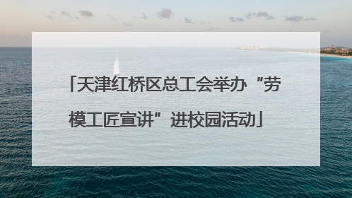 天津红桥区总工会举办“劳模工匠宣讲”进校园活动