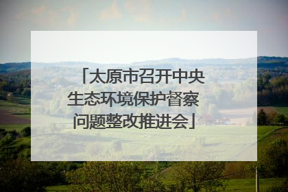 太原市召开中央生态环境保护督察问题整改推进会