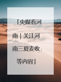 央媒看河南｜关注河南三夏麦收等内容