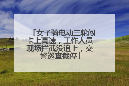 女子骑电动三轮闯卡上高速，工作人员现场拦截没追上，交警巡查截停