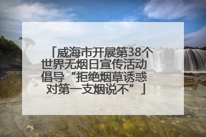 威海市开展第38个世界无烟日宣传活动 倡导“拒绝烟草诱惑 对第一支烟说不”