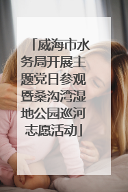 威海市水务局开展主题党日参观暨桑沟湾湿地公园巡河志愿活动