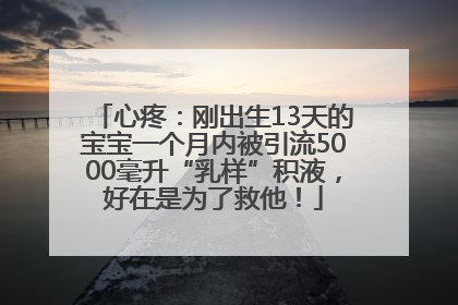 心疼：刚出生13天的宝宝一个月内被引流5000毫升“乳样”积液，好在是为了救他！