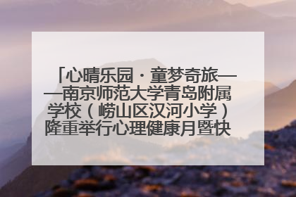心晴乐园・童梦奇旅——南京师范大学青岛附属学校（崂山区汉河小学）隆重举行心理健康月暨快乐六一游园会