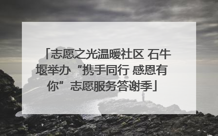 志愿之光温暖社区 石牛堰举办“携手同行 感恩有你”志愿服务答谢季