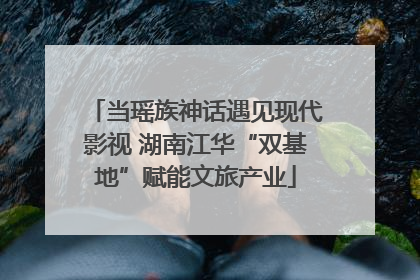 当瑶族神话遇见现代影视 湖南江华“双基地”赋能文旅产业