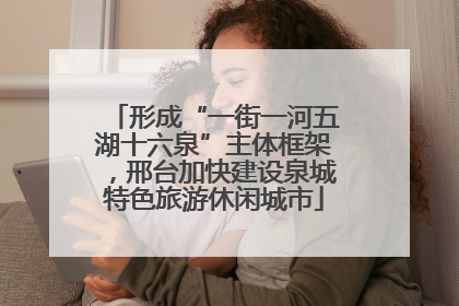 形成“一街一河五湖十六泉”主体框架，邢台加快建设泉城特色旅游休闲城市