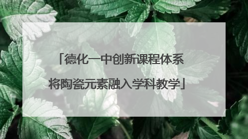 德化一中创新课程体系 将陶瓷元素融入学科教学