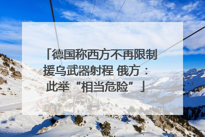 德国称西方不再限制援乌武器射程 俄方：此举“相当危险”