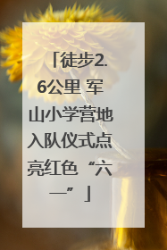 徒步2.6公里 军山小学营地入队仪式点亮红色“六一”