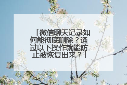 微信聊天记录如何能彻底删除？通过以下操作就能防止被恢复出来？