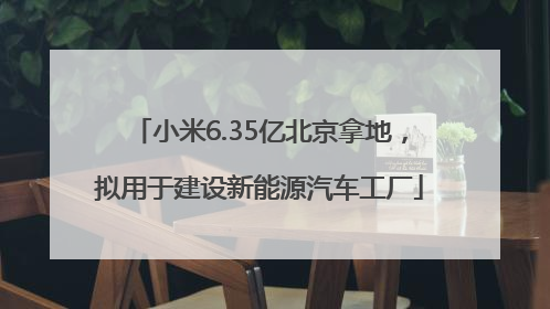 小米6.35亿北京拿地，拟用于建设新能源汽车工厂