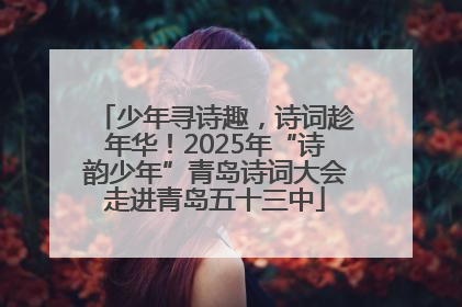 少年寻诗趣，诗词趁年华！2025年“诗韵少年”青岛诗词大会走进青岛五十三中