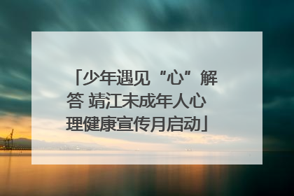 少年遇见“心”解答 靖江未成年人心理健康宣传月启动
