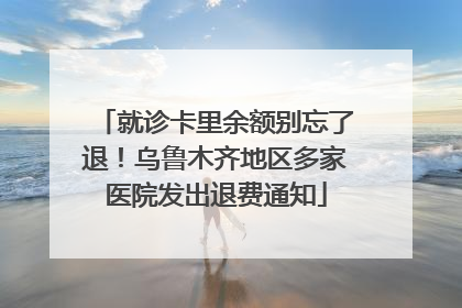 就诊卡里余额别忘了退！乌鲁木齐地区多家医院发出退费通知