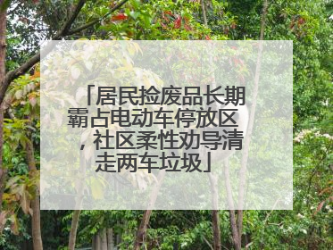 居民捡废品长期霸占电动车停放区，社区柔性劝导清走两车垃圾