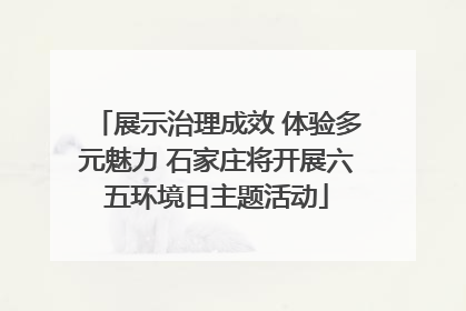 展示治理成效 体验多元魅力 石家庄将开展六五环境日主题活动