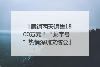 展销两天销售1800万元！“龙字号”热销深圳文博会