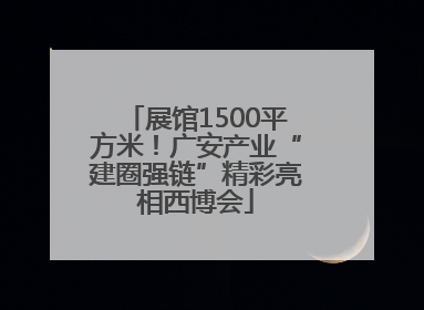 展馆1500平方米！广安产业“建圈强链”精彩亮相西博会