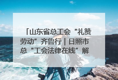 山东省总工会“礼赞劳动”齐鲁行｜日照市总“工会法律在线”解决职工愁“薪”事