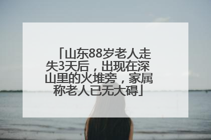 山东88岁老人走失3天后，出现在深山里的火堆旁，家属称老人已无大碍