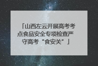 山西左云开展高考考点食品安全专项检查严守高考“食安关”