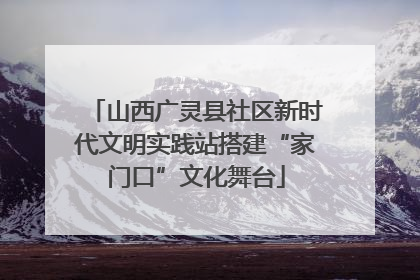 山西广灵县社区新时代文明实践站搭建“家门口”文化舞台