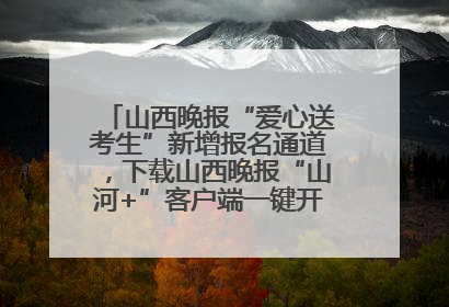 山西晚报“爱心送考生”新增报名通道，下载山西晚报“山河+”客户端一键开启高考爱心护航