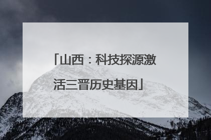 山西：科技探源激活三晋历史基因