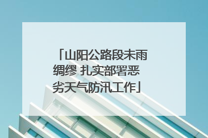 山阳公路段未雨绸缪 扎实部署恶劣天气防汛工作