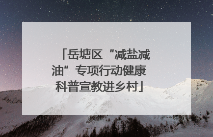 岳塘区“减盐减油”专项行动健康科普宣教进乡村