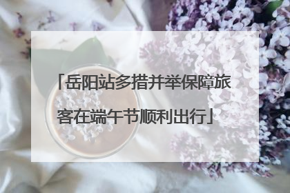 岳阳站多措并举保障旅客在端午节顺利出行
