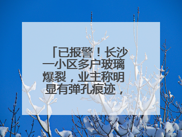 已报警！长沙一小区多户玻璃爆裂，业主称明显有弹孔痕迹，“疑似有人用气枪打鸟造成”