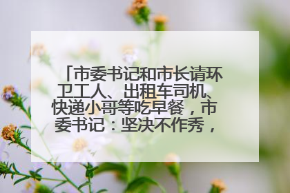 市委书记和市长请环卫工人、出租车司机、快递小哥等吃早餐，市委书记：坚决不作秀，不搞提前彩排