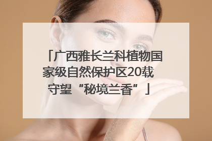 广西雅长兰科植物国家级自然保护区20载守望“秘境兰香”