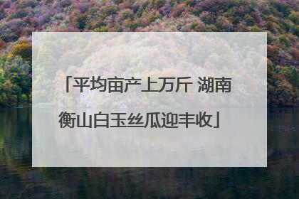 平均亩产上万斤 湖南衡山白玉丝瓜迎丰收