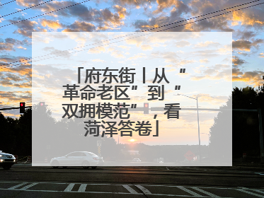 府东街丨从“革命老区”到“双拥模范”，看菏泽答卷